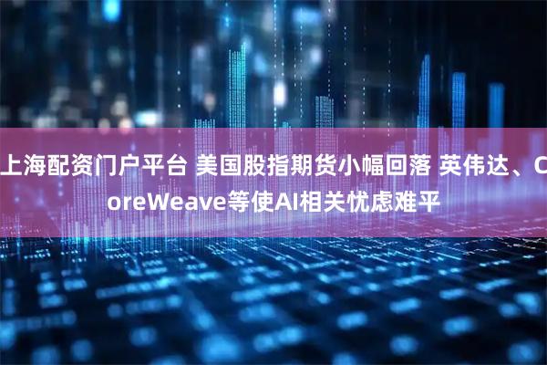 上海配资门户平台 美国股指期货小幅回落 英伟达、CoreWeave等使AI相关忧虑难平