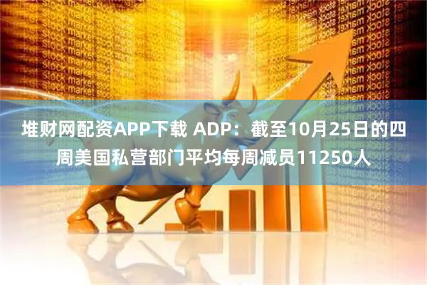 堆财网配资APP下载 ADP：截至10月25日的四周美国私营部门平均每周减员11250人