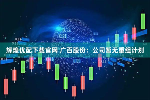 辉煌优配下载官网 广百股份：公司暂无重组计划