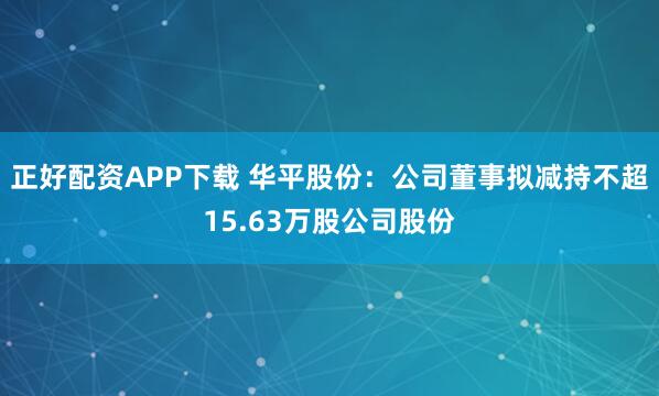 正好配资APP下载 华平股份：公司董事拟减持不超15.63万股公司股份