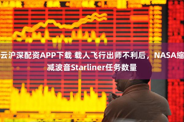 云沪深配资APP下载 载人飞行出师不利后，NASA缩减波音Starliner任务数量
