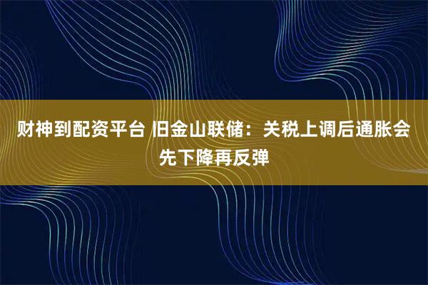 财神到配资平台 旧金山联储：关税上调后通胀会先下降再反弹