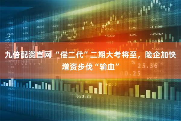 九倍配资官网 “偿二代”二期大考将至，险企加快增资步伐“输血”