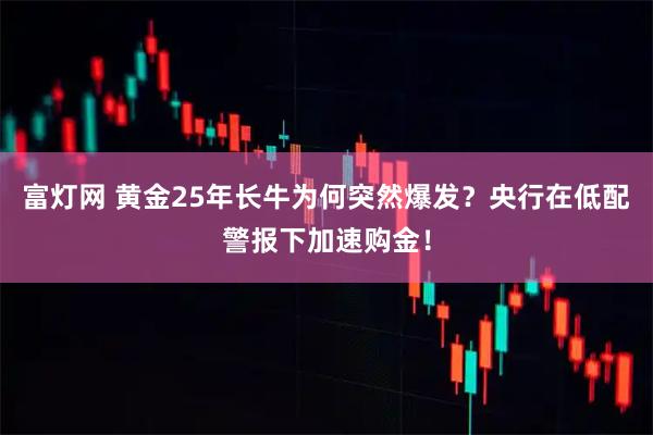 富灯网 黄金25年长牛为何突然爆发？央行在低配警报下加速购金！