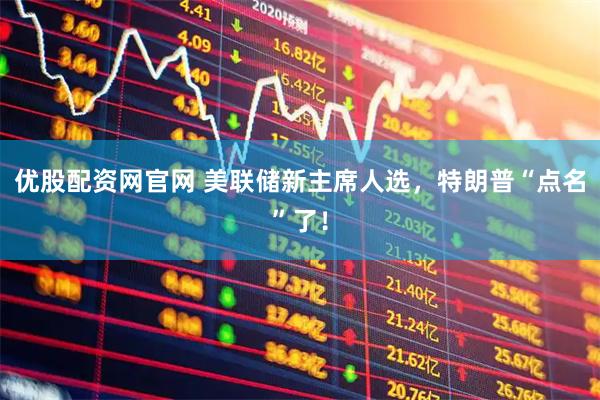 优股配资网官网 美联储新主席人选，特朗普“点名”了！