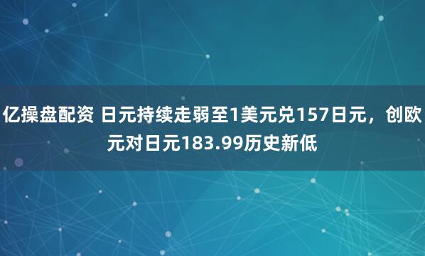 亿操盘配资 日元持续走弱至1美元兑157日元，创欧元对日元183.99历史新低