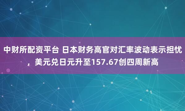 中财所配资平台 日本财务高官对汇率波动表示担忧，美元兑日元升至157.67创四周新高