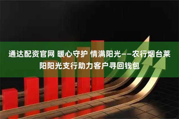 通达配资官网 暖心守护 情满阳光——农行烟台莱阳阳光支行助力客户寻回钱包