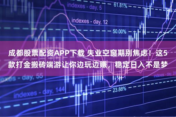 成都股票配资APP下载 失业空窗期别焦虑！这5款打金搬砖端游让你边玩边赚，稳定日入不是梦