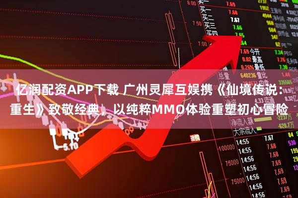 亿润配资APP下载 广州灵犀互娱携《仙境传说：重生》致敬经典，以纯粹MMO体验重塑初心冒险