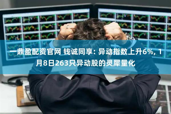 一鼎盈配资官网 钱诚同享: 异动指数上升6%, 1月8日263只异动股的灵犀量化