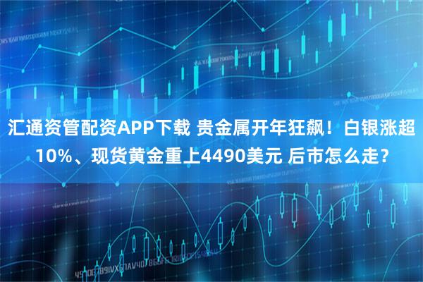 汇通资管配资APP下载 贵金属开年狂飙！白银涨超10%、现货黄金重上4490美元 后市怎么走？