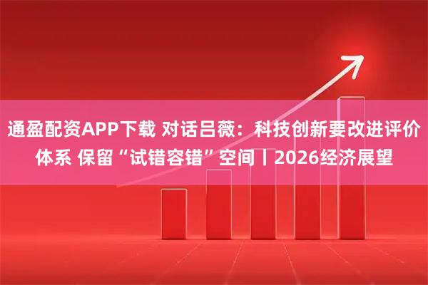 通盈配资APP下载 对话吕薇：科技创新要改进评价体系 保留“试错容错”空间丨2026经济展望