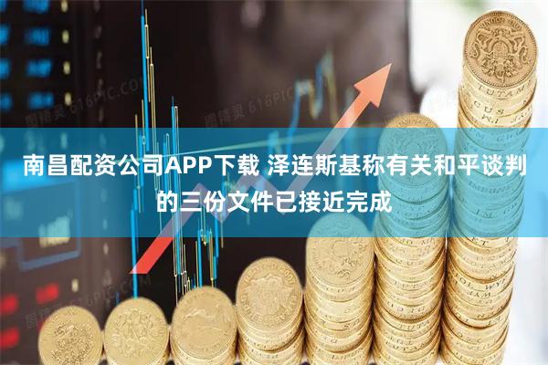 南昌配资公司APP下载 泽连斯基称有关和平谈判的三份文件已接近完成