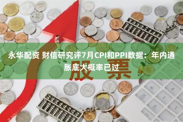 永华配资 财信研究评7月CPI和PPI数据：年内通胀底大概率已过