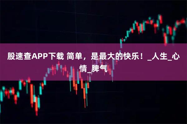 股速查APP下载 简单，是最大的快乐！_人生_心情_脾气