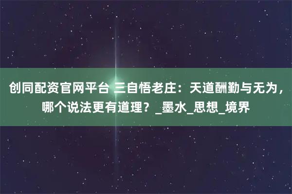 创同配资官网平台 三自悟老庄：天道酬勤与无为，哪个说法更有道理？_墨水_思想_境界