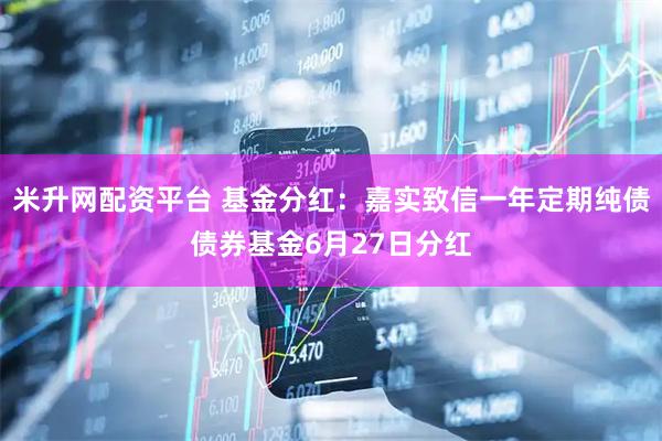 米升网配资平台 基金分红：嘉实致信一年定期纯债债券基金6月27日分红