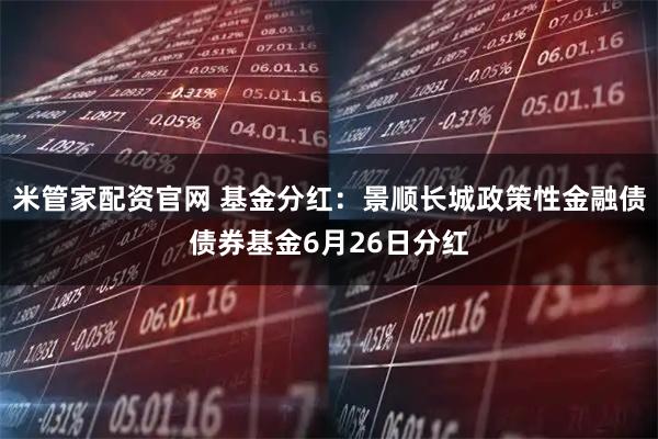 米管家配资官网 基金分红：景顺长城政策性金融债债券基金6月26日分红