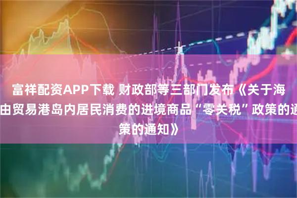 富祥配资APP下载 财政部等三部门发布《关于海南自由贸易港岛内居民消费的进境商品“零关税”政策的通知》