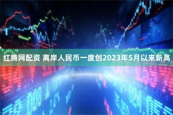 红腾网配资 离岸人民币一度创2023年5月以来新高