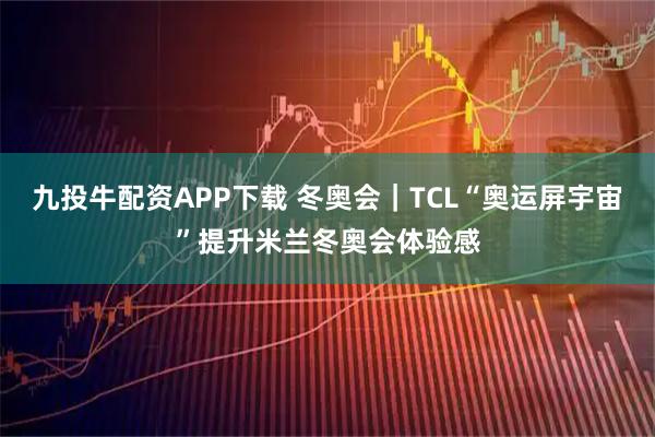 九投牛配资APP下载 冬奥会｜TCL“奥运屏宇宙”提升米兰冬奥会体验感