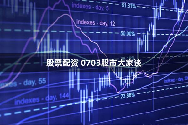 股票配资 0703股市大家谈