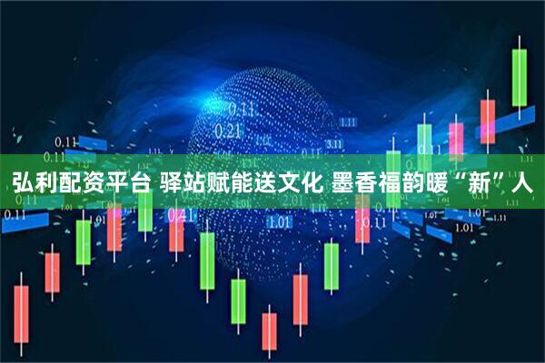 弘利配资平台 驿站赋能送文化 墨香福韵暖“新”人