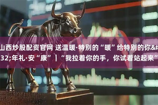 山西炒股配资官网 送温暖·特别的“暖”给特别的你 年礼·安“康”｜“我拉着你的手，你试着站起来”