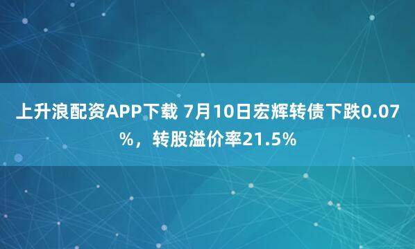 上升浪配资APP下载 7月10日宏辉转债下跌0.07%，转股溢价率21.5%