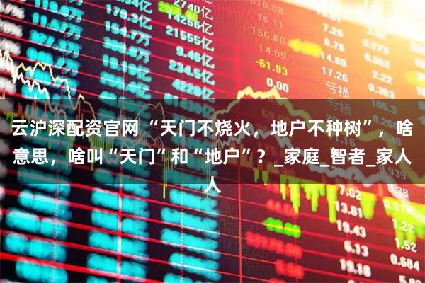 云沪深配资官网 “天门不烧火，地户不种树”，啥意思，啥叫“天门”和“地户”？_家庭_智者_家人