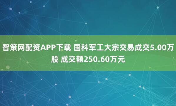 智策网配资APP下载 国科军工大宗交易成交5.00万股 成交额250.60万元