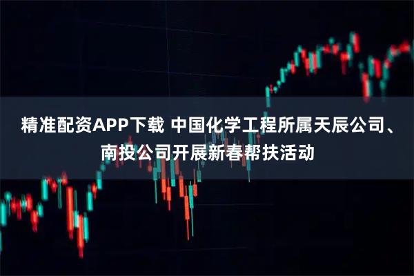 精准配资APP下载 中国化学工程所属天辰公司、南投公司开展新春帮扶活动