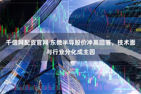 千信网配资官网 东微半导股价冲高回落，技术面与行业分化成主因