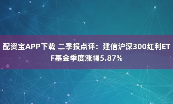 配资宝APP下载 二季报点评：建信沪深300红利ETF基金季度涨幅5.87%