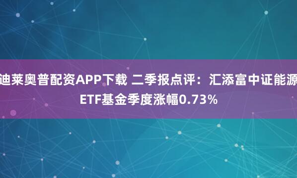 迪莱奥普配资APP下载 二季报点评：汇添富中证能源ETF基金季度涨幅0.73%
