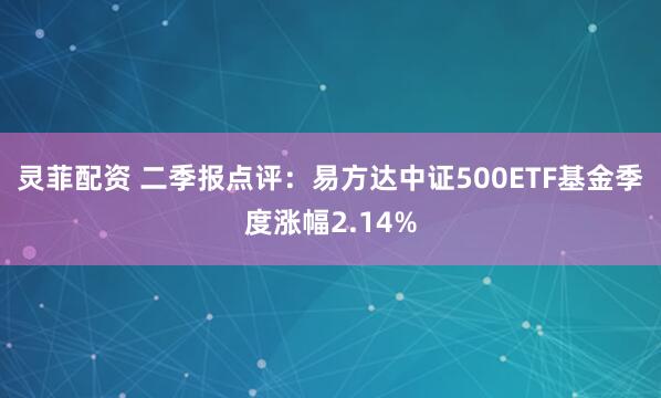 灵菲配资 二季报点评：易方达中证500ETF基金季度涨幅2.14%