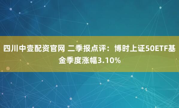 四川中壹配资官网 二季报点评：博时上证50ETF基金季度涨幅3.10%