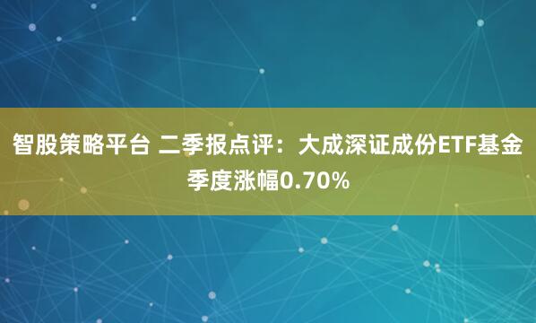 智股策略平台 二季报点评：大成深证成份ETF基金季度涨幅0.70%