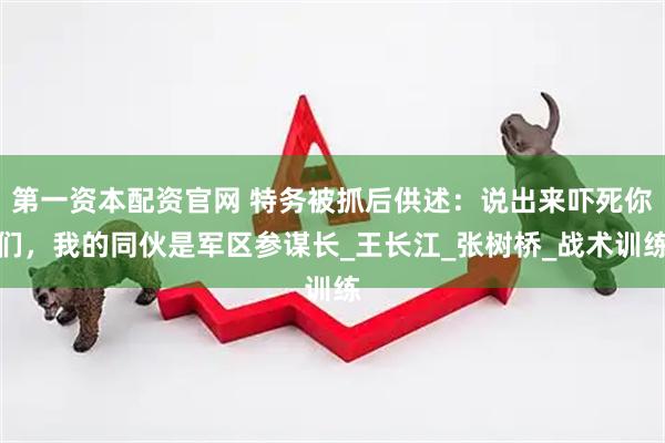 第一资本配资官网 特务被抓后供述：说出来吓死你们，我的同伙是军区参谋长_王长江_张树桥_战术训练