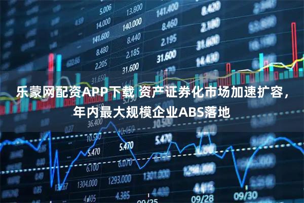 乐蒙网配资APP下载 资产证券化市场加速扩容，年内最大规模企业ABS落地