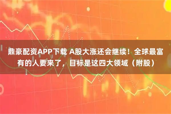 鼎豪配资APP下载 A股大涨还会继续！全球最富有的人要来了，目标是这四大领域（附股）