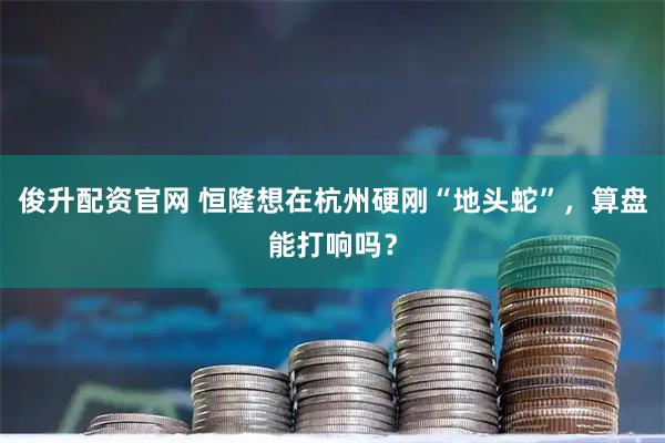 俊升配资官网 恒隆想在杭州硬刚“地头蛇”，算盘能打响吗？