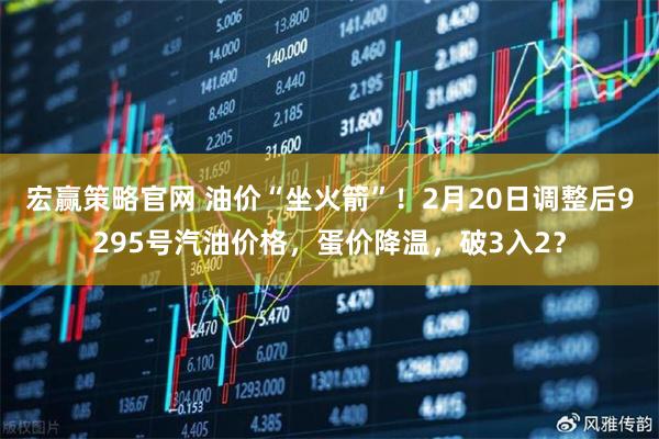 宏赢策略官网 油价“坐火箭”！2月20日调整后9295号汽油价格，蛋价降温，破3入2？
