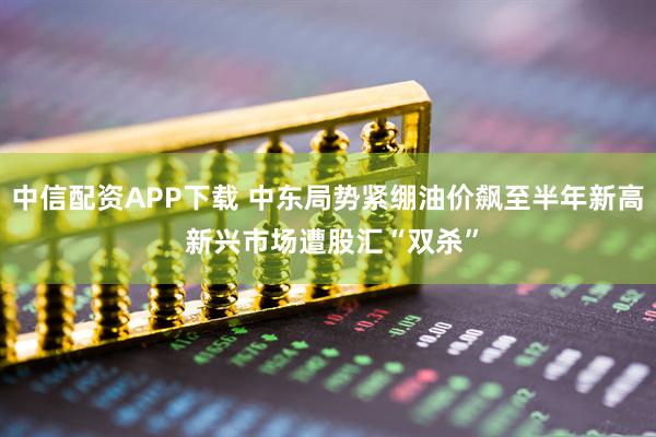 中信配资APP下载 中东局势紧绷油价飙至半年新高 新兴市场遭股汇“双杀”