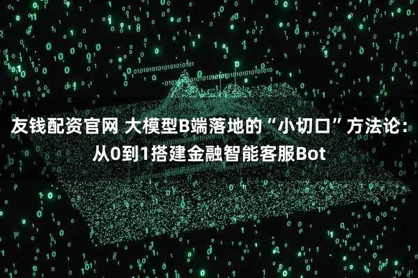 友钱配资官网 大模型B端落地的“小切口”方法论：从0到1搭建金融智能客服Bot