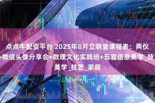 点点牛配资平台 2025年8月立明堂课程表：两仪拳点穴+微信头像分享会+数理文化实践班+五官信息美学_技艺_家庭