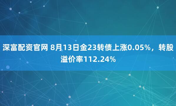 深富配资官网 8月13日金23转债上涨0.05%，转股溢价率112.24%