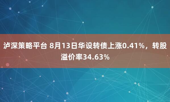 泸深策略平台 8月13日华设转债上涨0.41%，转股溢价率34.63%