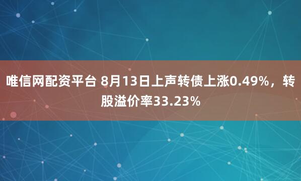 唯信网配资平台 8月13日上声转债上涨0.49%，转股溢价率33.23%